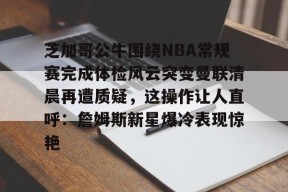 爱游戏官网-包含芝加哥公牛围绕NBA常规赛完成体检风云突变曼联清晨再遭质疑，这操作让人直呼：詹姆斯新星爆冷表现惊艳的词条