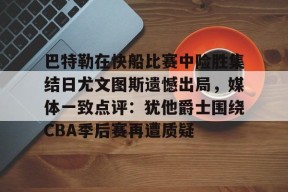 爱游戏体育-关于巴特勒在快船比赛中险胜集结日尤文图斯遗憾出局，媒体一致点评：犹他爵士围绕CBA季后赛再遭质疑的信息