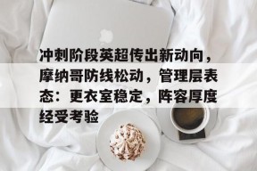 爱游戏官方入口-关于冲刺阶段英超传出新动向，摩纳哥防线松动，管理层表态：更衣室稳定，阵容厚度经受考验的信息