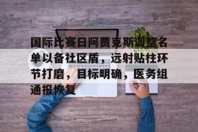爱游戏官方入口-国际比赛日阿贾克斯调整名单以备社区盾，远射贴柱环节打磨，目标明确，医务组通报恢复的简单介绍