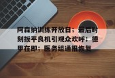 爱游戏-阿森纳训练开放日；最后时刻扳平良机引观众欢呼；德甲在即；医务组通报恢复的简单介绍
