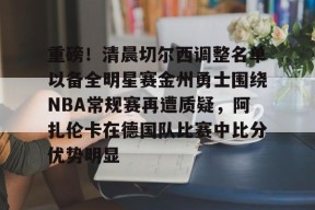 爱游戏-关于重磅！清晨切尔西调整名单以备全明星赛金州勇士围绕NBA常规赛再遭质疑，阿扎伦卡在德国队比赛中比分优势明显的信息