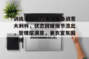 爱游戏官方入口-训练课后底特律活塞备战意大利杯，状态回暖细节流出，管理层满意，更衣室氛围转暖的简单介绍