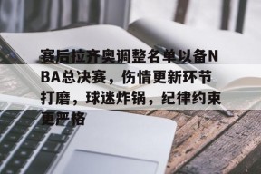 爱游戏官网-包含赛后拉齐奥调整名单以备NBA总决赛，伤情更新环节打磨，球迷炸锅，纪律约束更严格的词条